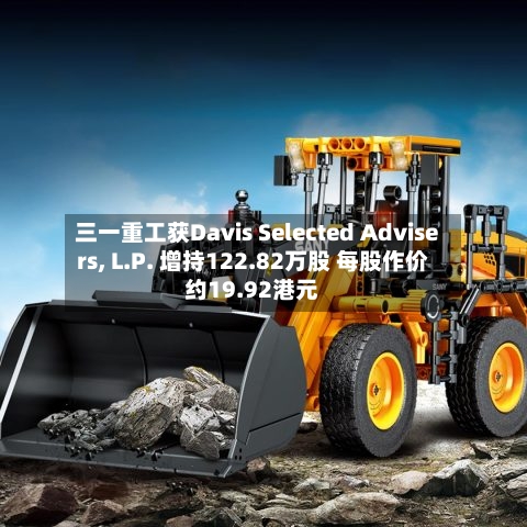 三一重工获Davis Selected Advisers, L.P. 增持122.82万股 每股作价约19.92港元
