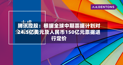 腾讯控股：根据全球中期票据计划对24.5亿美元及人民币150亿元票据进行定价