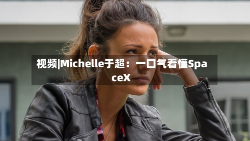 视频|Michelle于超：一口气看懂SpaceX