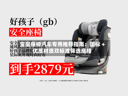 宝宝座椅汽车专用推荐指南:国标 + 优质材质双标准筛选座椅-第3张图片