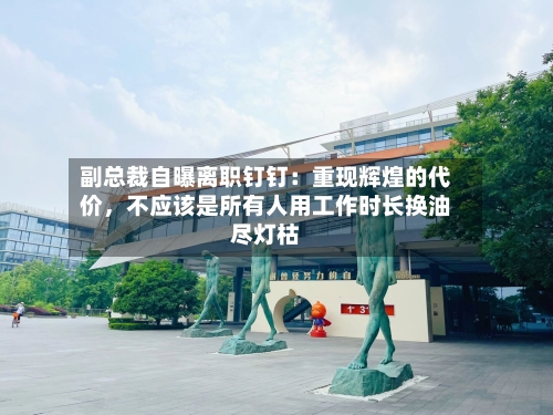 副总裁自曝离职钉钉：重现辉煌的代价	，不应该是所有人用工作时长换油尽灯枯-第2张图片