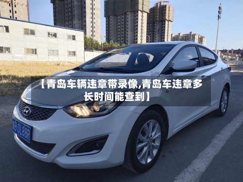 【青岛车辆违章带录像,青岛车违章多长时间能查到】-第2张图片