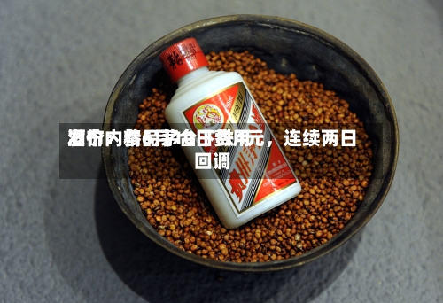 酒价内参6月10日费用发布：精品茅台下跌4元，连续两日回调