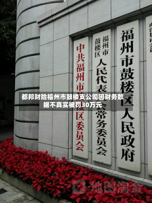 都邦财险福州市鼓楼支公司因财务数据不真实被罚30万元