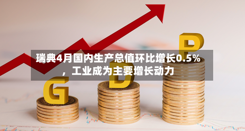 瑞典4月国内生产总值环比增长0.5%，工业成为主要增长动力-第2张图片