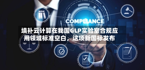 填补云计算在我国GLP实验室合规应用领域标准空白，这项新国标发布