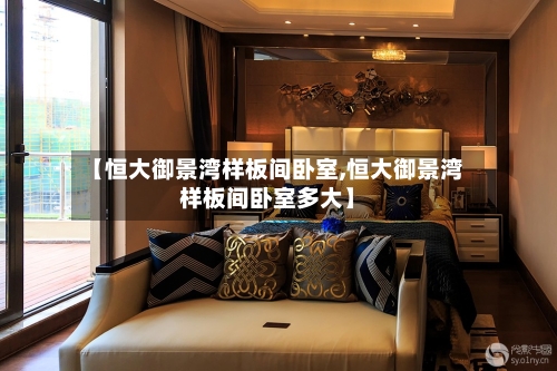 【恒大御景湾样板间卧室,恒大御景湾样板间卧室多大】