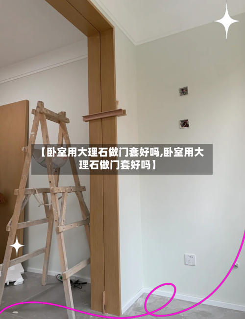 【卧室用大理石做门套好吗,卧室用大理石做门套好吗】-第2张图片