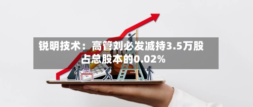 锐明技术：高管刘必发减持3.5万股 占总股本的0.02%