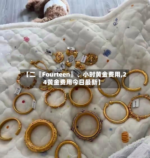 【二〖Fourteen〗	、小时黄金费用,24黄金费用今日最新】-第2张图片