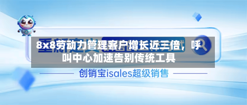 8x8劳动力管理客户增长近三倍	，呼叫中心加速告别传统工具-第3张图片