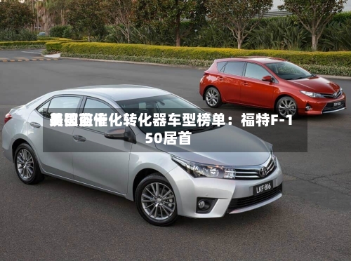 美国前十
易被盗催化转化器车型榜单:福特F-150居首-第2张图片