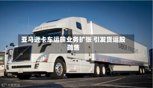 亚马逊卡车运输业务扩张 引发货运股抛售