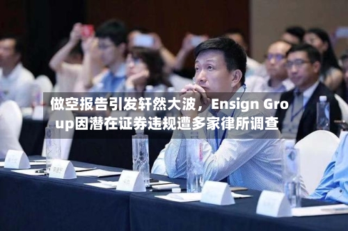 做空报告引发轩然大波，Ensign Group因潜在证券违规遭多家律所调查-第2张图片