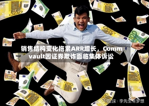 销售结构变化拖累ARR增长	，Commvault因证券欺诈面临集体诉讼-第2张图片