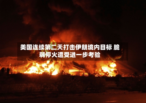 美国连续第二天打击伊朗境内目标 脆弱停火遭受进一步考验-第2张图片