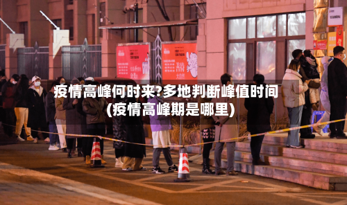 疫情高峰何时来?多地判断峰值时间(疫情高峰期是哪里)