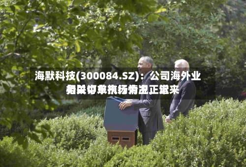 海默科技(300084.SZ)：公司海外业务以中东市场为主，近来相关订单执行情况正常