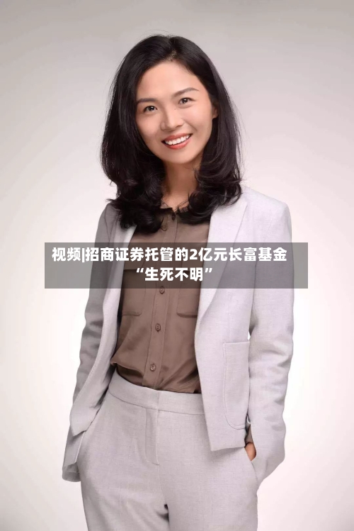 视频|招商证券托管的2亿元长富基金“生死不明”-第2张图片