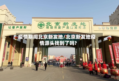 疫情期间北京新发地/北京新发地疫情源头找到了吗?-第2张图片
