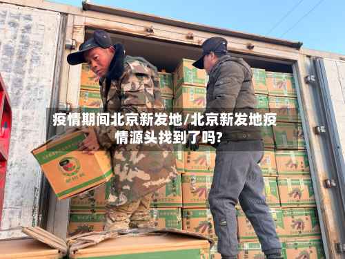 疫情期间北京新发地/北京新发地疫情源头找到了吗?-第3张图片