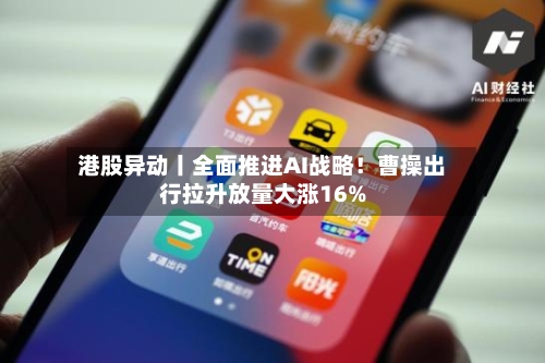 港股异动丨全面推进AI战略！曹操出行拉升放量大涨16%