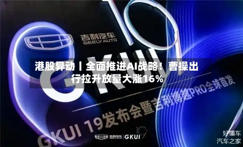 港股异动丨全面推进AI战略!曹操出行拉升放量大涨16%-第2张图片