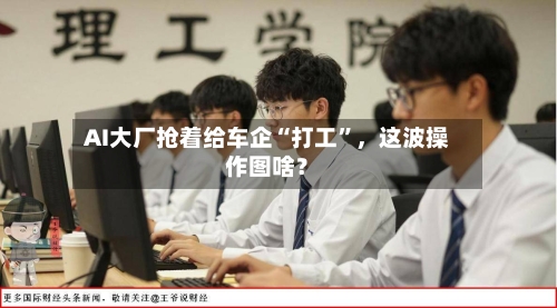 AI大厂抢着给车企“打工	”，这波操作图啥？-第3张图片