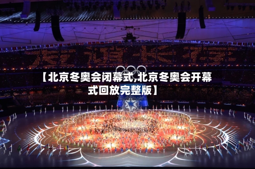 【北京冬奥会闭幕式,北京冬奥会开幕式回放完整版】-第3张图片