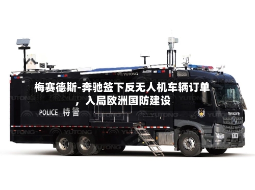 梅赛德斯-奔驰签下反无人机车辆订单，入局欧洲国防建设-第3张图片