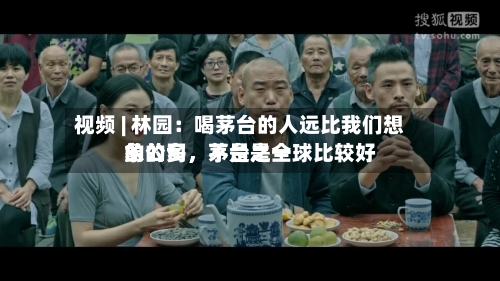 视频 | 林园：喝茅台的人远比我们想象的多，茅台是全球比较好的公司，不是之一-第2张图片