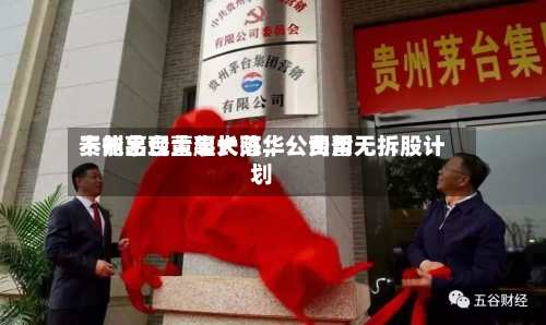 贵州茅台董事长陈华：费用不能出现大起大落	，公司暂无拆股计划-第3张图片