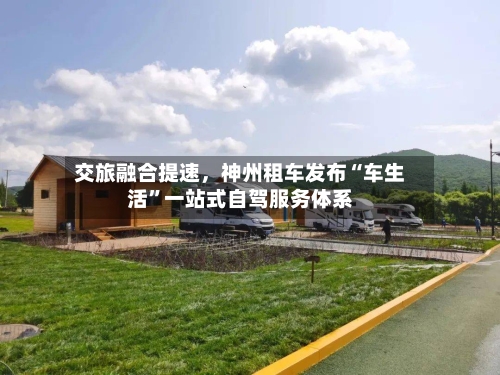 交旅融合提速，神州租车发布“车生活”一站式自驾服务体系-第2张图片