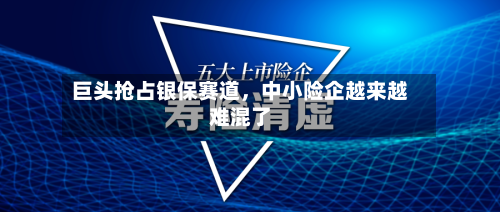 巨头抢占银保赛道，中小险企越来越难混了-第3张图片