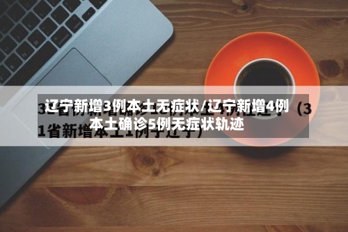 辽宁新增3例本土无症状/辽宁新增4例本土确诊5例无症状轨迹-第2张图片