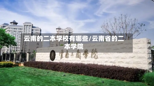 云南的二本学校有哪些/云南省的二本学院-第3张图片