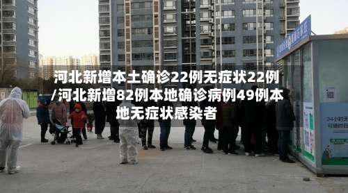 河北新增本土确诊22例无症状22例/河北新增82例本地确诊病例49例本地无症状感染者-第2张图片