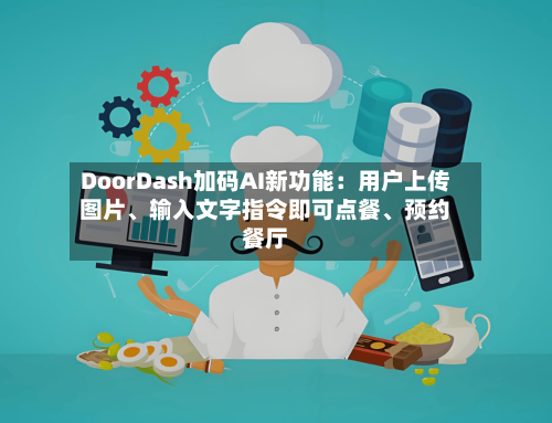 DoorDash加码AI新功能：用户上传图片、输入文字指令即可点餐、预约餐厅-第2张图片