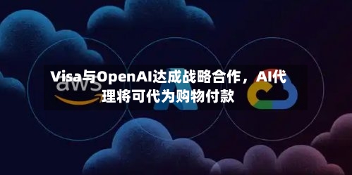 Visa与OpenAI达成战略合作，AI代理将可代为购物付款-第3张图片