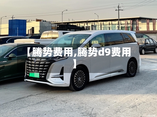 【腾势费用,腾势d9费用】-第3张图片