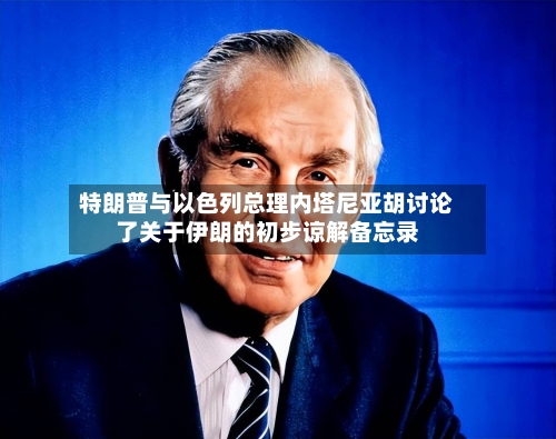 特朗普与以色列总理内塔尼亚胡讨论了关于伊朗的初步谅解备忘录-第2张图片