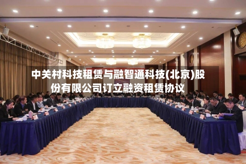 中关村科技租赁与融智通科技(北京)股份有限公司订立融资租赁协议-第2张图片