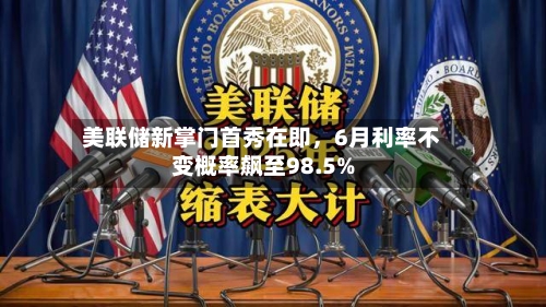 美联储新掌门首秀在即，6月利率不变概率飙至98.5%-第2张图片