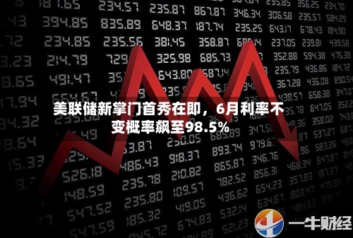 美联储新掌门首秀在即，6月利率不变概率飙至98.5%