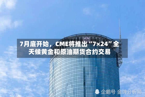 7月底开始	，CME将推出“7×24”全天候黄金和原油期货合约交易-第2张图片