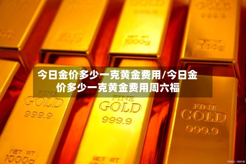 今日金价多少一克黄金费用/今日金价多少一克黄金费用周六福-第2张图片