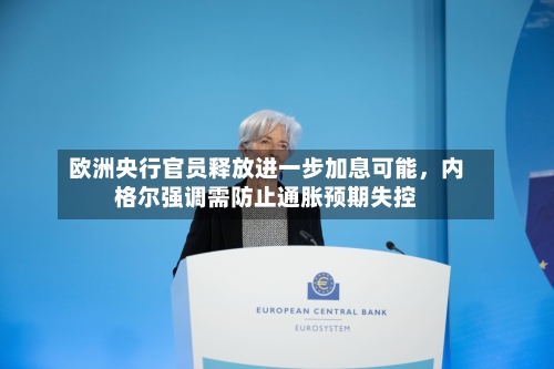 欧洲央行官员释放进一步加息可能，内格尔强调需防止通胀预期失控
